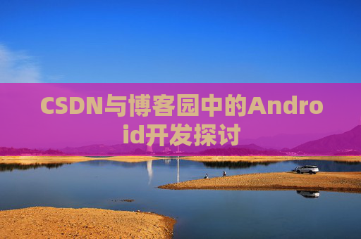 CSDN与博客园中的Android开发探讨